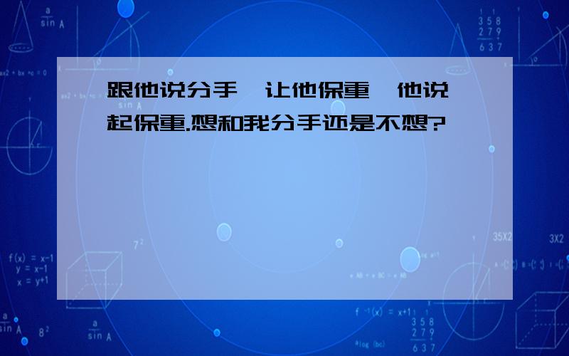 跟他说分手,让他保重,他说一起保重.想和我分手还是不想?