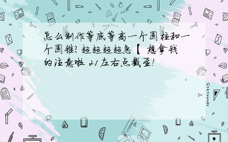 怎么制作等底等高一个圆柱和一个圆锥?超超超超急【 想拿钱的注意啦 21左右点截至！