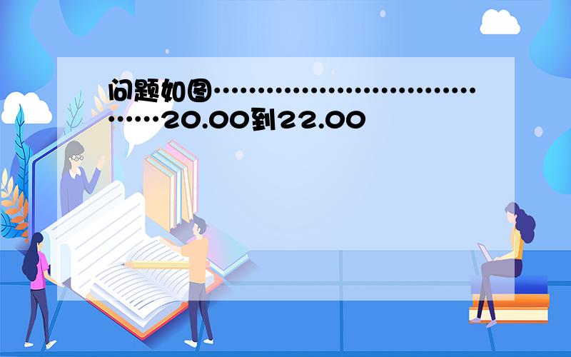 问题如图………………………………20.00到22.00