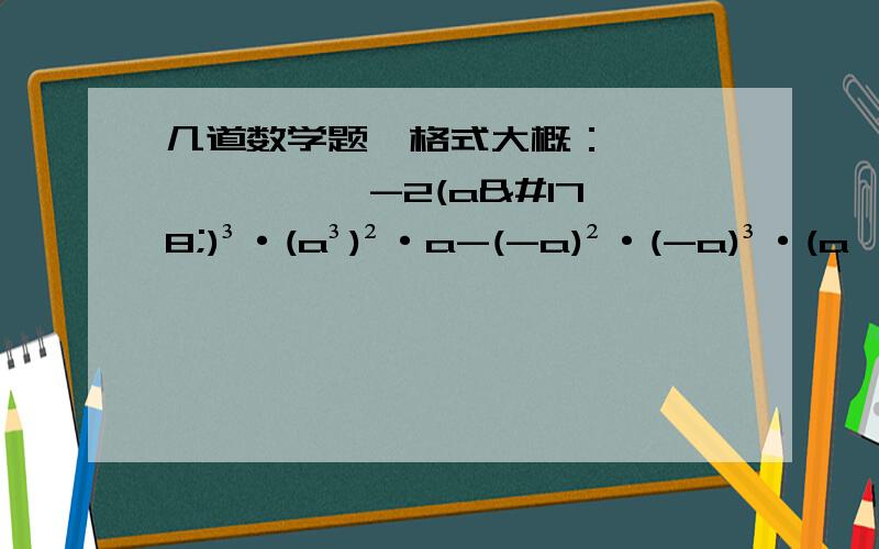 几道数学题,格式大概：…… …… ∵ ∴-2(a²)³·(a³)²·a-(-a)²·(-a)³·(a^4)³已知10^a=5,10^b=6,求10^2a+3b的值.（以下几道直接写得数）(a-b)·(b-a)³·(a-b)^5-X^4·(-X)²(-2/1a²