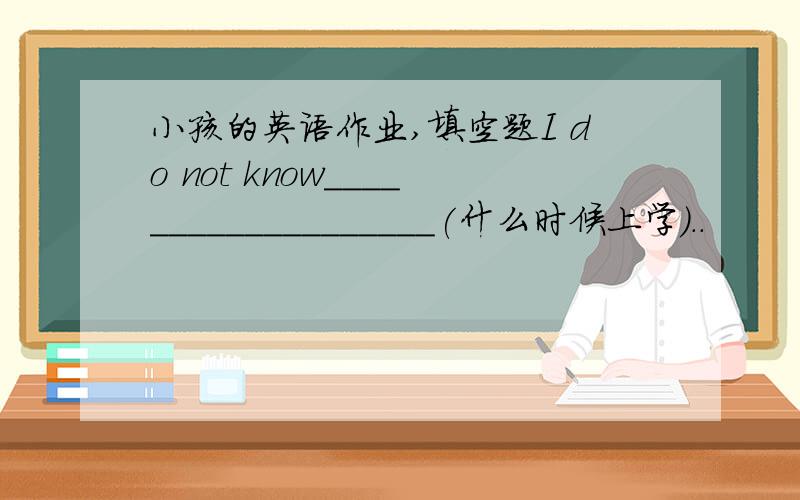 小孩的英语作业,填空题I do not know___________________(什么时候上学）..