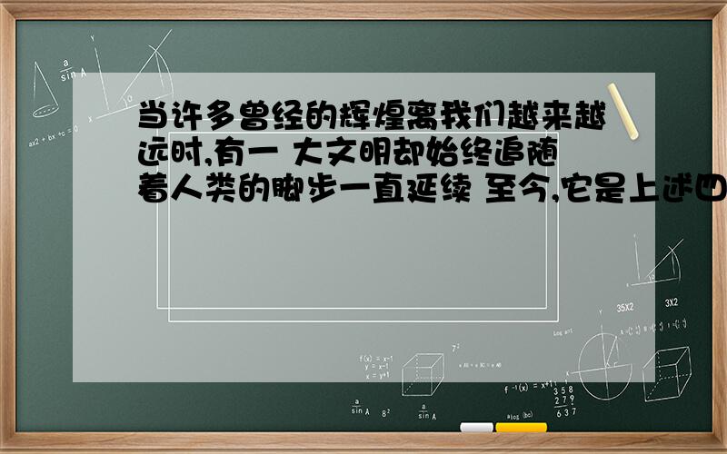 当许多曾经的辉煌离我们越来越远时,有一 大文明却始终追随着人类的脚步一直延续 至今,它是上述四大文明当许多曾经的辉煌离我们越来越远时,有一大文明却始终追随着人类的脚步一直延