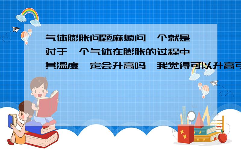 气体膨胀问题麻烦问一个就是,对于一个气体在膨胀的过程中,其温度一定会升高吗,我觉得可以升高可以不升高关键是看压强怎么变,你们认为呢如果外界温度不变的话，气体膨胀，根据公式PV