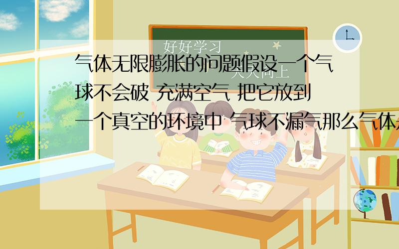 气体无限膨胀的问题假设一个气球不会破 充满空气 把它放到一个真空的环境中 气球不漏气那么气体是不是可以无限膨胀 它膨胀是对外界做功吗?假如没有气球呢 气体无限膨胀是否对外做功?