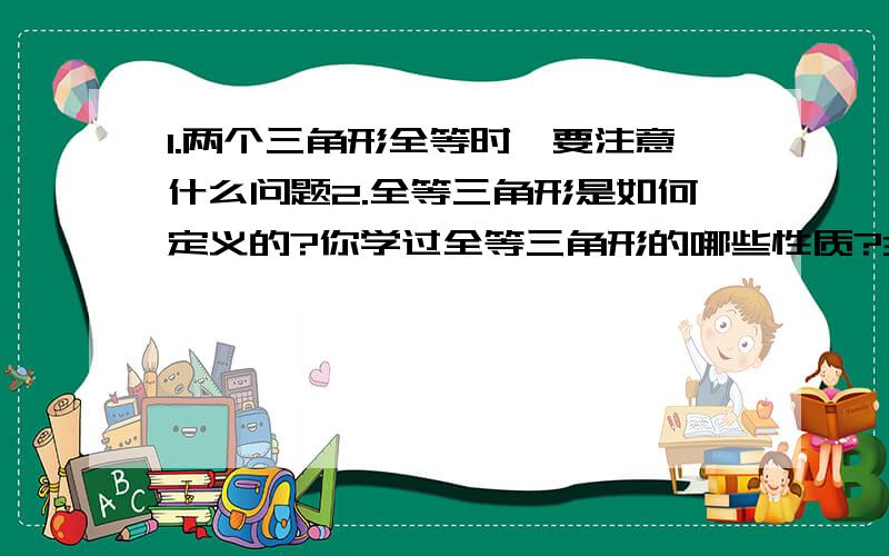 1.两个三角形全等时,要注意什么问题2.全等三角形是如何定义的?你学过全等三角形的哪些性质?3.根据全角三角形的定义,判断两个三角形圈等需要满足哪些条件?4.要想画一个三角形与已知的三