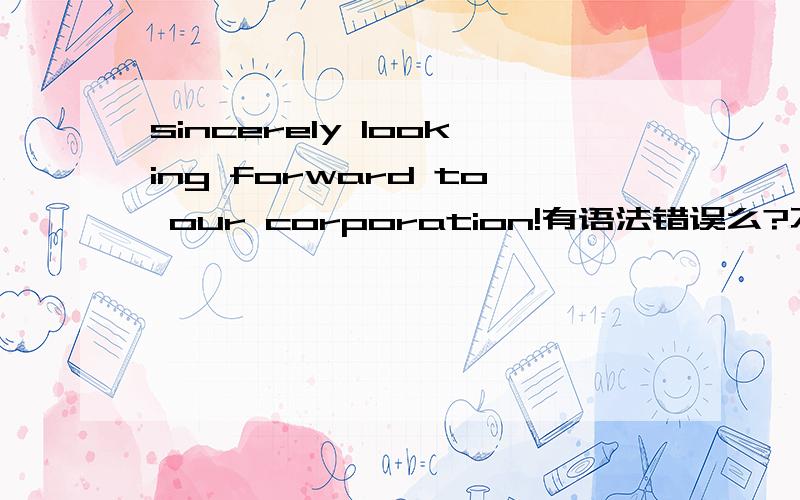 sincerely looking forward to our corporation!有语法错误么?不好意思写错了，最后一个单词是cooperation