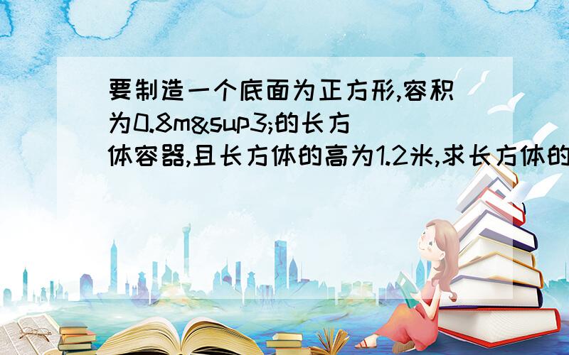 要制造一个底面为正方形,容积为0.8m³的长方体容器,且长方体的高为1.2米,求长方体的底面边长.