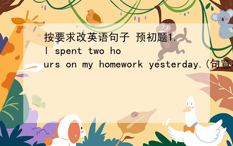 按要求改英语句子 预初题1.l spent two hours on my homework yesterday.(句意相同)lt ________ __________ two hours _________ _________ my homework yesterday.2.His mother did some running last year._________ his mother __________ _________