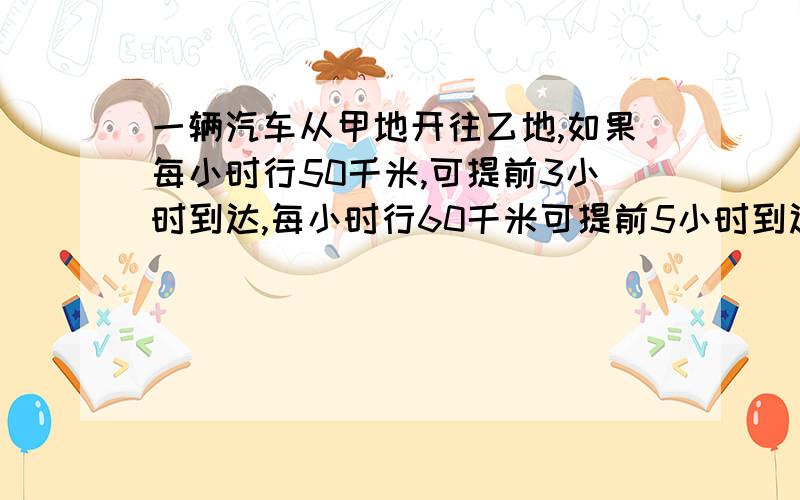 一辆汽车从甲地开往乙地,如果每小时行50千米,可提前3小时到达,每小时行60千米可提前5小时到达,求甲乙两地之间的路程?急用