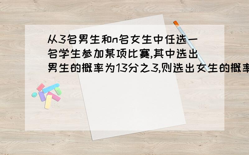 从3名男生和n名女生中任选一名学生参加某项比赛,其中选出男生的概率为13分之3,则选出女生的概率是（）,n=（）.