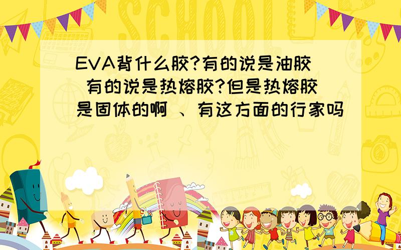 EVA背什么胶?有的说是油胶 有的说是热熔胶?但是热熔胶是固体的啊 、有这方面的行家吗