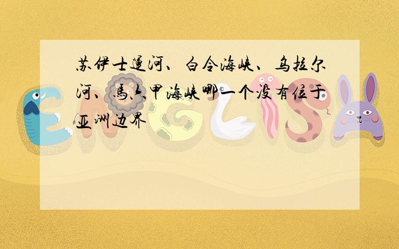 苏伊士运河、白令海峡、乌拉尔河、马六甲海峡哪一个没有位于亚洲边界