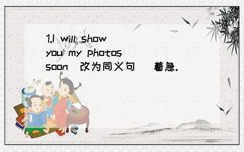 1.I will show you my photos soon(改为同义句) 着急.