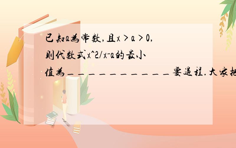 已知a为常数,且x>a>0,则代数式x^2/x-a的最小值为__________要过程.大家把过程说的详细一些，小弟看不懂啊！