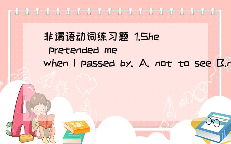 非谓语动词练习题 1.She pretended me when I passed by. A. not to see B.not seeing C. to not see D.非谓语动词练习题1.She pretended      me when I passed by.A. not to see      B.not seeing     C. to not see        D.having not seen 2. -H