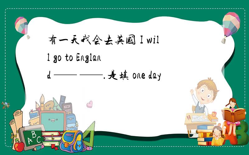 有一天我会去英国 I will go to England —— ——.是填 one day