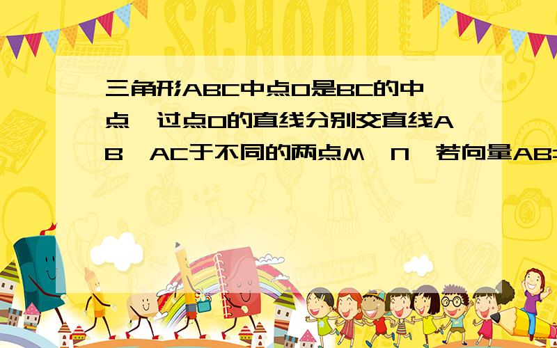 三角形ABC中点O是BC的中点,过点O的直线分别交直线AB,AC于不同的两点M,N,若向量AB=mAM.向量AC=nAN则m＋n帮我想下过程拉,不要就说不是定值,