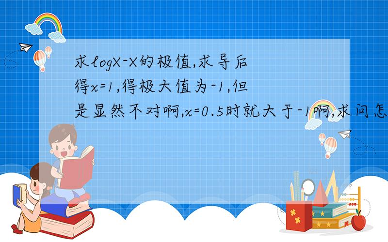 求logX-X的极值,求导后得x=1,得极大值为-1,但是显然不对啊,x=0.5时就大于-1啊,求问怎么回事?