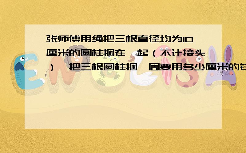 张师傅用绳把三根直径均为10厘米的圆柱捆在一起（不计接头）,把三根圆柱捆一周要用多少厘米的铁丝?