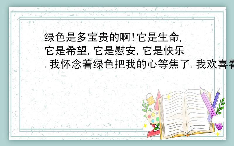 绿色是多宝贵的啊!它是生命,它是希望,它是慰安,它是快乐.我怀念着绿色把我的心等焦了.我欢喜看水白,我欢喜看草绿.我疲累于灰暗的都市的天空和荒漠的平原,我怀念着绿色,如同涸辙的鱼盼