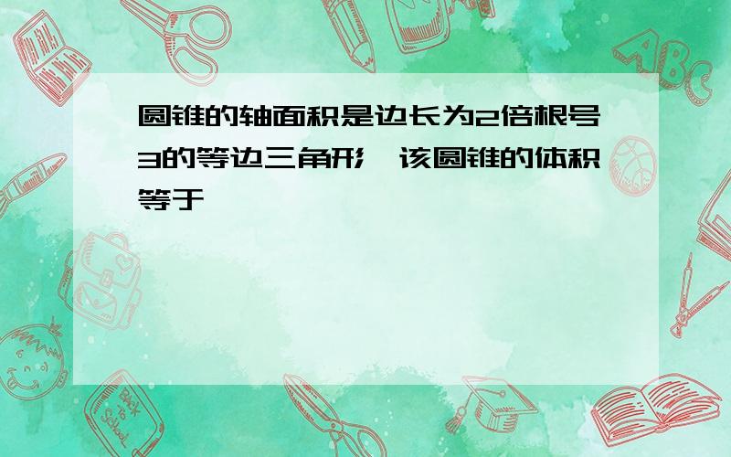 圆锥的轴面积是边长为2倍根号3的等边三角形,该圆锥的体积等于