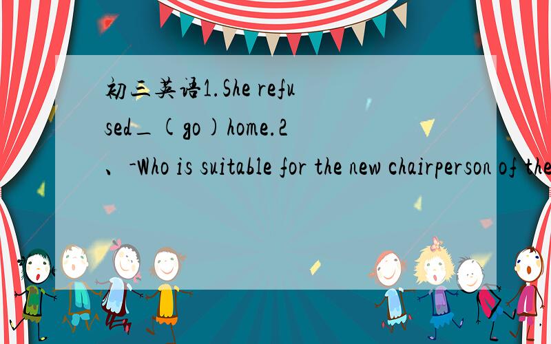 初三英语1.She refused_(go)home.2、-Who is suitable for the new chairperson of the Student'Union?-David is.He is_enough to come up with new ideas.A.imaginative B.humorous C.modest D.outgoing