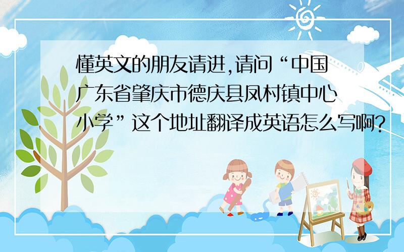 懂英文的朋友请进,请问“中国广东省肇庆市德庆县凤村镇中心小学”这个地址翻译成英语怎么写啊?