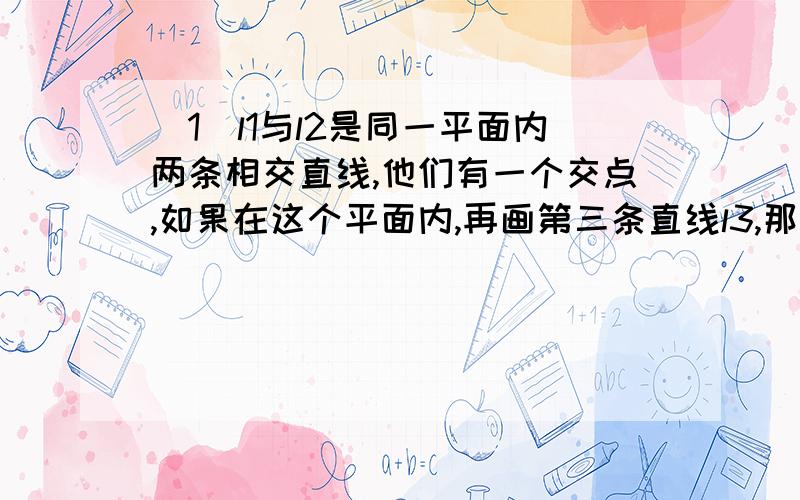 （1）l1与l2是同一平面内两条相交直线,他们有一个交点,如果在这个平面内,再画第三条直线l3,那么这三条（2）如果在（1）的基础上在这个平面内再画第四条直线l4,那么这四条直线最多可有___