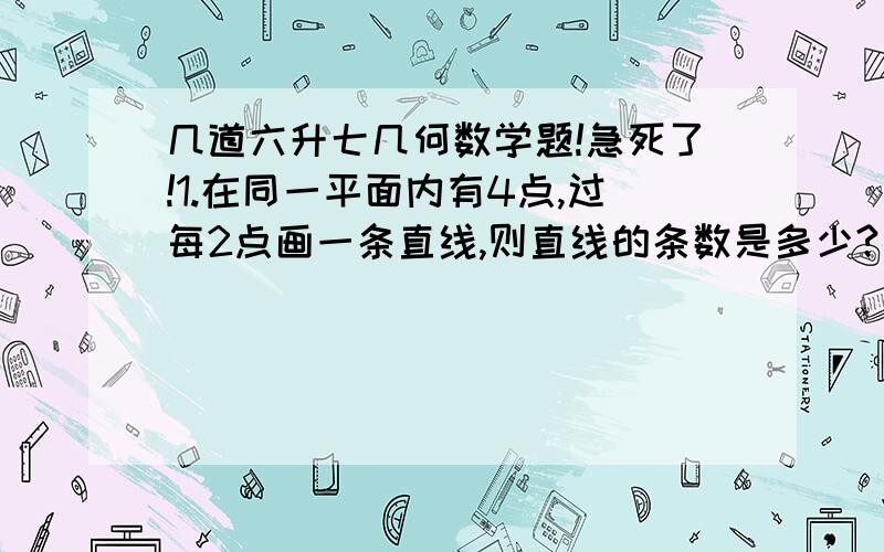 几道六升七几何数学题!急死了!1.在同一平面内有4点,过每2点画一条直线,则直线的条数是多少?（列举哪种情况有几条）2.已知线段AB,D为线段AB上一点,延长AB到C,使AC=2AB.1）若AB=20,AD：DC=2:3,求CD.2