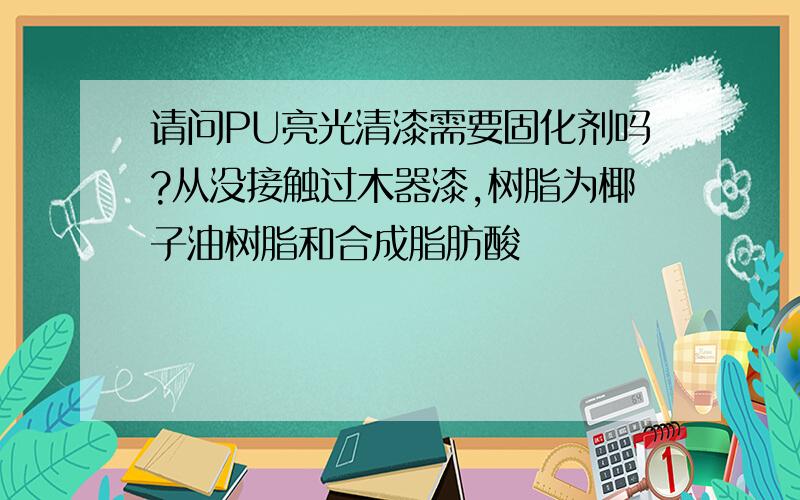 请问PU亮光清漆需要固化剂吗?从没接触过木器漆,树脂为椰子油树脂和合成脂肪酸