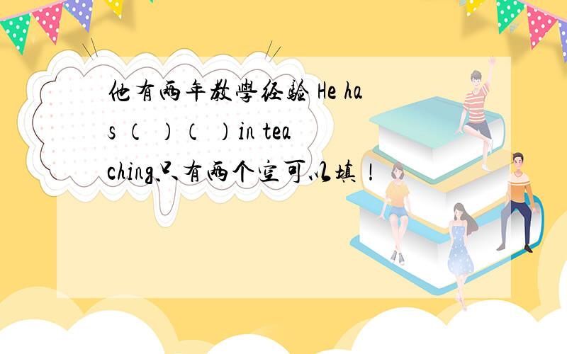 他有两年教学经验 He has （ ）（ ）in teaching只有两个空可以填！