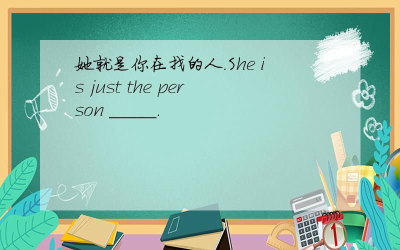 她就是你在找的人.She is just the person _____.