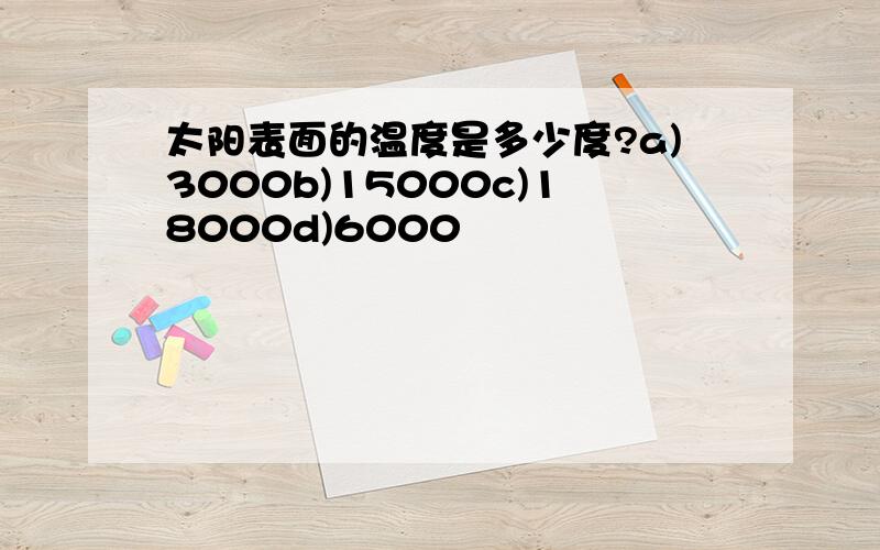 太阳表面的温度是多少度?a)3000b)15000c)18000d)6000