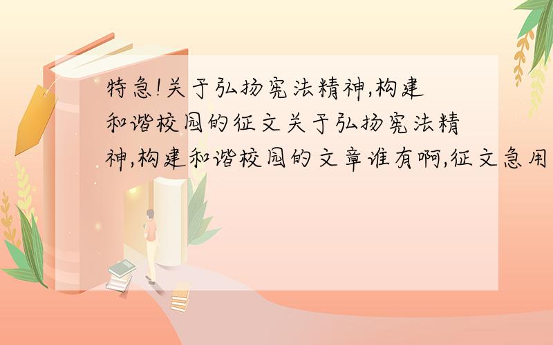 特急!关于弘扬宪法精神,构建和谐校园的征文关于弘扬宪法精神,构建和谐校园的文章谁有啊,征文急用的,写的好的200分全给你了．谢谢大家了!