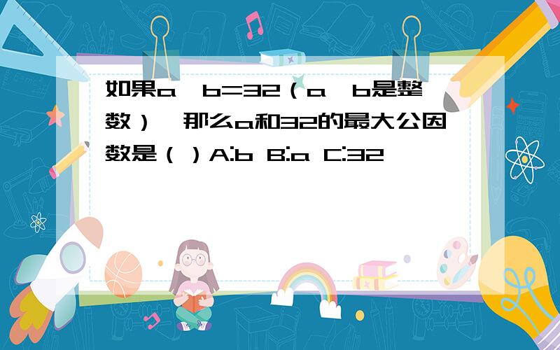 如果a*b=32（a,b是整数）,那么a和32的最大公因数是（）A:b B:a C:32