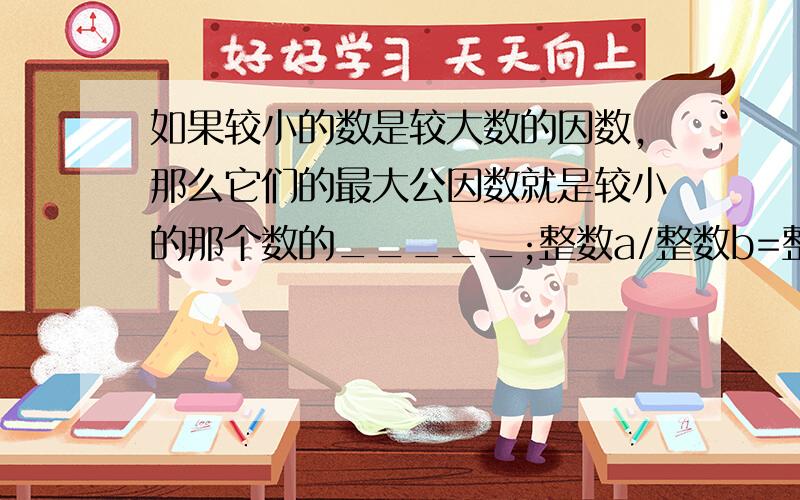 如果较小的数是较大数的因数,那么它们的最大公因数就是较小的那个数的_____;整数a/整数b=整数c,那么我们称是b的_____,b是a的____