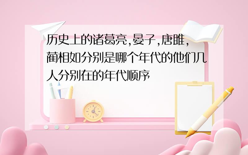 历史上的诸葛亮,晏子,唐雎,蔺相如分别是哪个年代的他们几人分别在的年代顺序