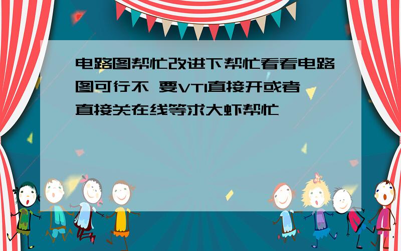 电路图帮忙改进下帮忙看看电路图可行不 要VTI直接开或者直接关在线等求大虾帮忙