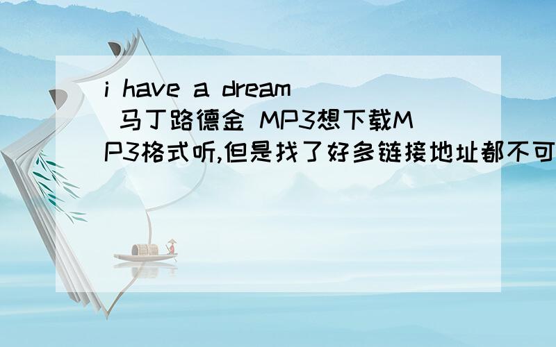 i have a dream 马丁路德金 MP3想下载MP3格式听,但是找了好多链接地址都不可以,希望能把MP3格式的直接发送我的邮箱,谢谢啦!啊 忘记写邮箱啦  ganqian09@163.com