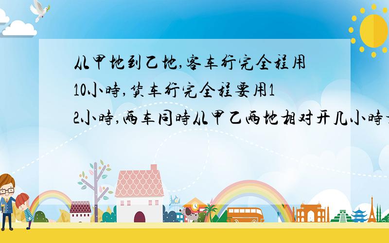 从甲地到乙地,客车行完全程用10小时,货车行完全程要用12小时,两车同时从甲乙两地相对开几小时相遇?