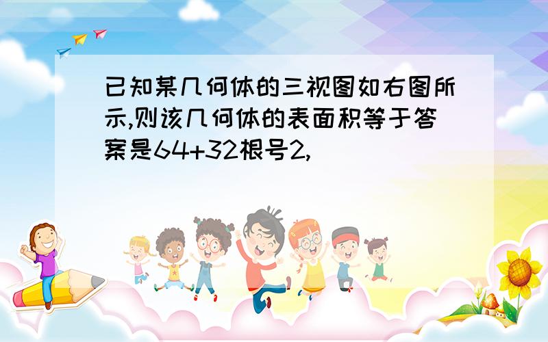 已知某几何体的三视图如右图所示,则该几何体的表面积等于答案是64+32根号2,