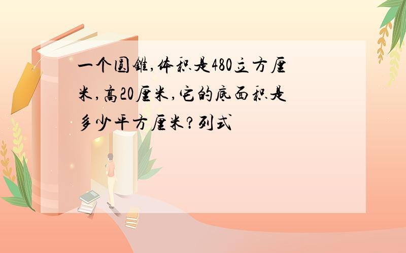 一个圆锥,体积是480立方厘米,高20厘米,它的底面积是多少平方厘米?列式