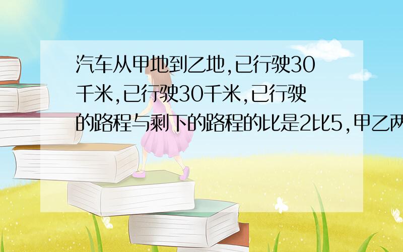 汽车从甲地到乙地,已行驶30千米,已行驶30千米,已行驶的路程与剩下的路程的比是2比5,甲乙两地相距多少千米?