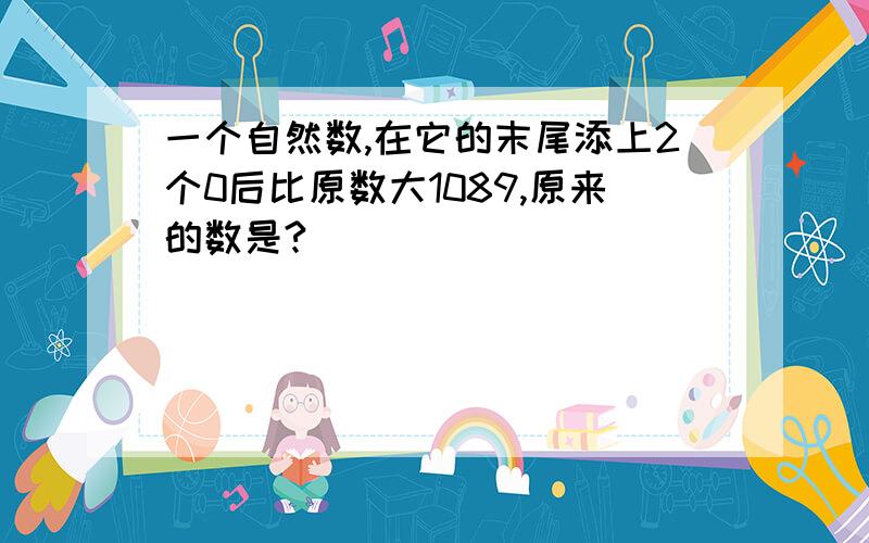 一个自然数,在它的末尾添上2个0后比原数大1089,原来的数是?