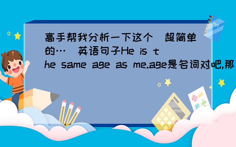 高手帮我分析一下这个（超简单的…）英语句子He is the same age as me.age是名词对吧,那么is+名词=?为什么能这样用?那 他和我一样高出了用he is as tall as me外还可以怎么表示?（最好也是用名词的