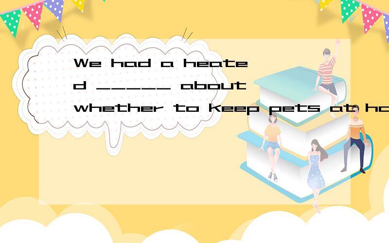 We had a heated _____ about whether to keep pets at home yesterday.(discuss)