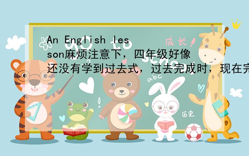 An English lesson麻烦注意下，四年级好像还没有学到过去式，过去完成时，现在完成时之类的吧？