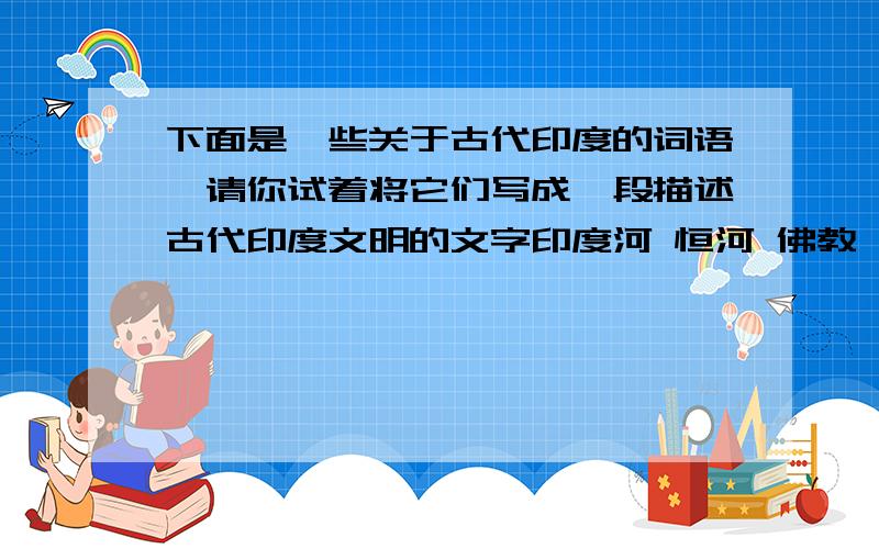 下面是一些关于古代印度的词语,请你试着将它们写成一段描述古代印度文明的文字印度河 恒河 佛教 阿育王 摩亨佐达罗 释迦牟尼大约200个字差不多,少点好了．