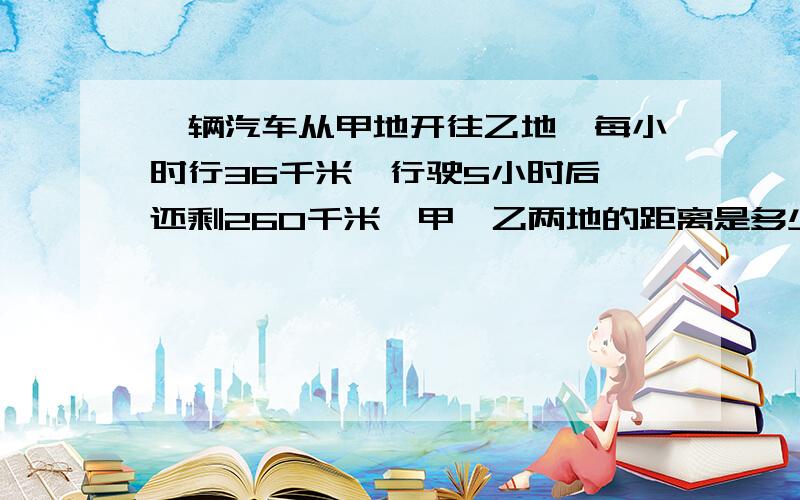 一辆汽车从甲地开往乙地,每小时行36千米,行驶5小时后,还剩260千米,甲、乙两地的距离是多少千米?方程