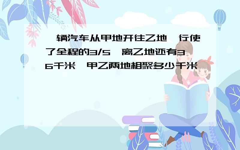 一辆汽车从甲地开往乙地,行使了全程的3/5,离乙地还有36千米,甲乙两地相聚多少千米